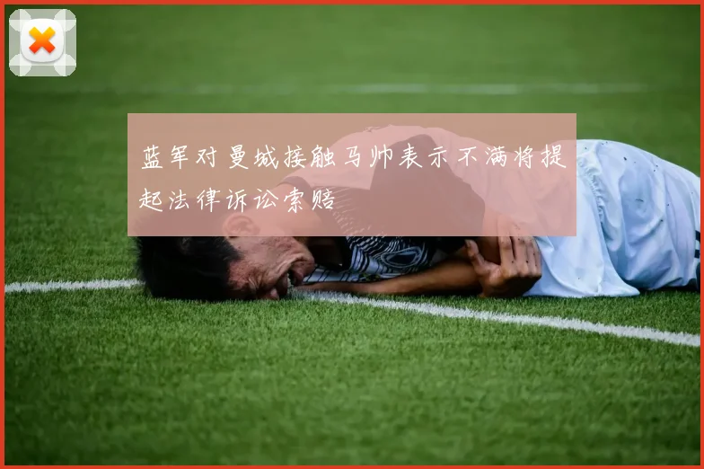 蓝军对曼城接触马帅表示不满将提起法律诉讼索赔