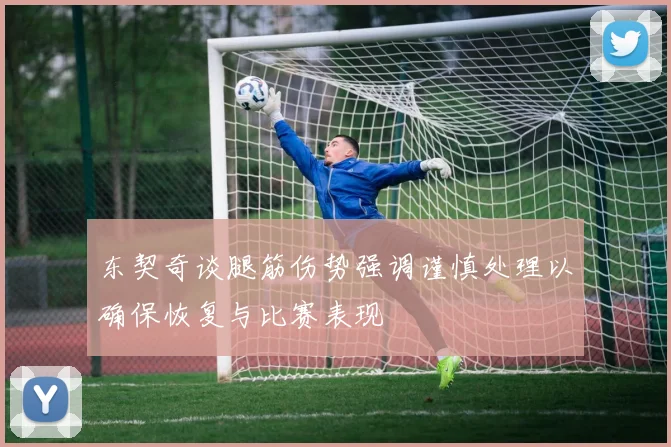 东契奇谈腿筋伤势强调谨慎处理以确保恢复与比赛表现