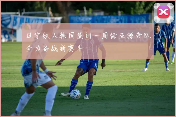 辽宁铁人韩国集训一周徐正源带队全力备战新赛季