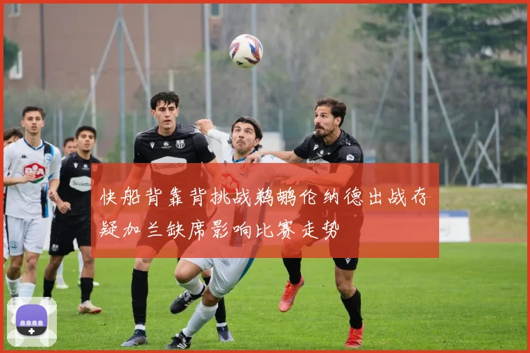 快船背靠背挑战鹈鹕伦纳德出战存疑加兰缺席影响比赛走势