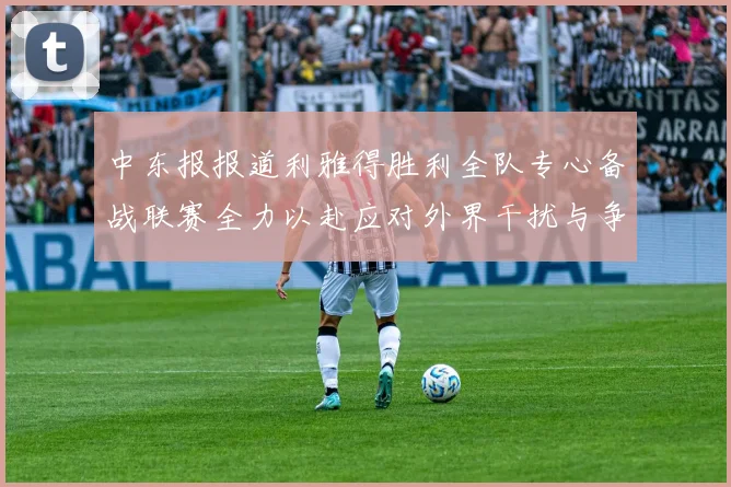 中东报报道利雅得胜利全队专心备战联赛全力以赴应对外界干扰与争议