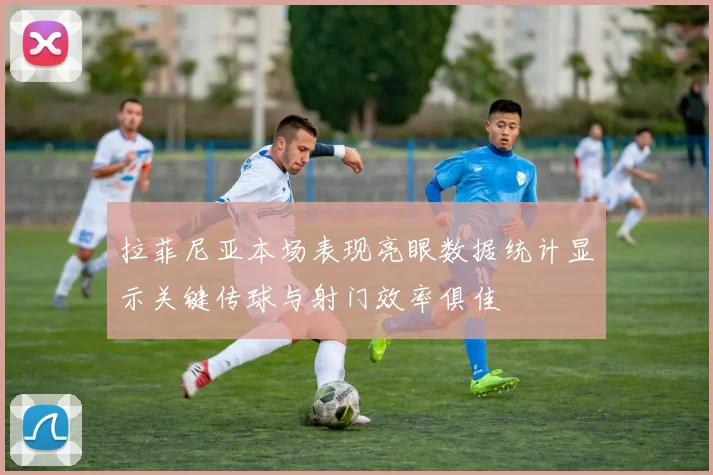 拉菲尼亚本场表现亮眼数据统计显示关键传球与射门效率俱佳