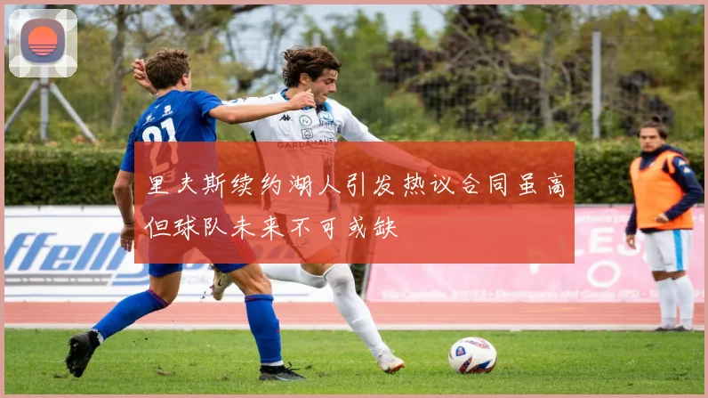 里夫斯续约湖人引发热议合同虽高但球队未来不可或缺
