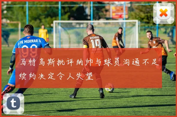 马特乌斯批评纳帅与球员沟通不足续约决定令人失望