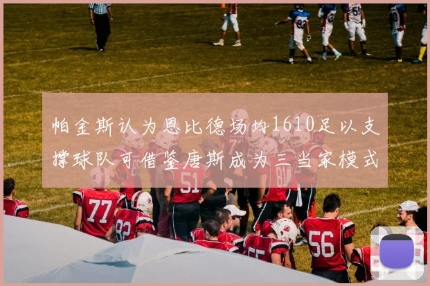 帕金斯认为恩比德场均1610足以支撑球队可借鉴唐斯成为三当家模式