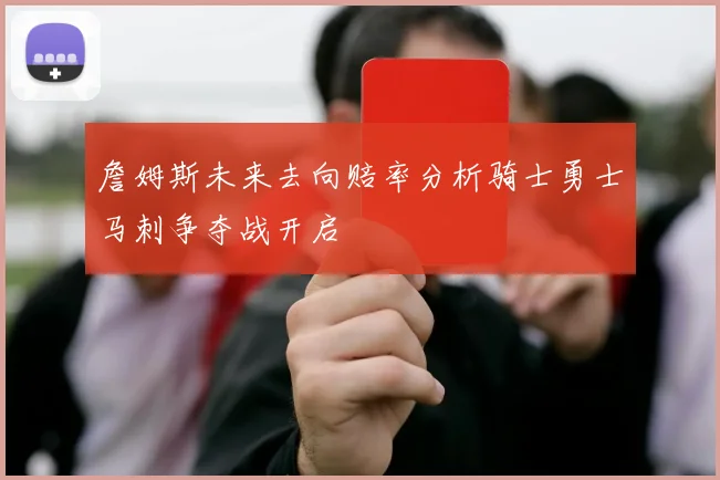 詹姆斯未来去向赔率分析骑士勇士马刺争夺战开启