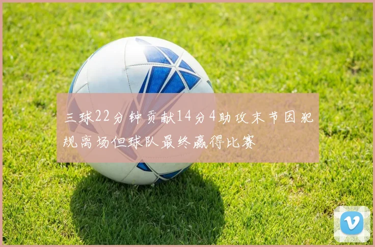 三球22分钟贡献14分4助攻末节因犯规离场但球队最终赢得比赛