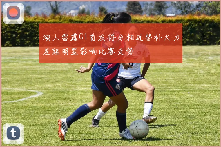 湖人雷霆G1首发得分相近替补火力差距明显影响比赛走势