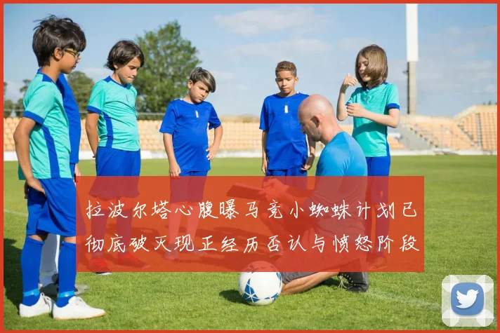 拉波尔塔心腹曝马竞小蜘蛛计划已彻底破灭现正经历否认与愤怒阶段