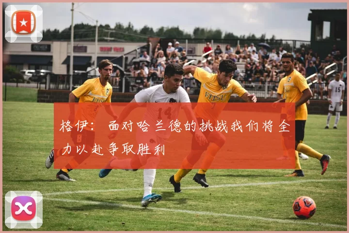 格伊：面对哈兰德的挑战我们将全力以赴争取胜利