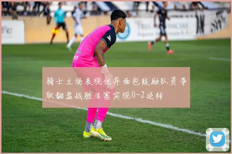 骑士主场表现优异面包鼓励队员争取翻盘战胜活塞实现0-2逆转