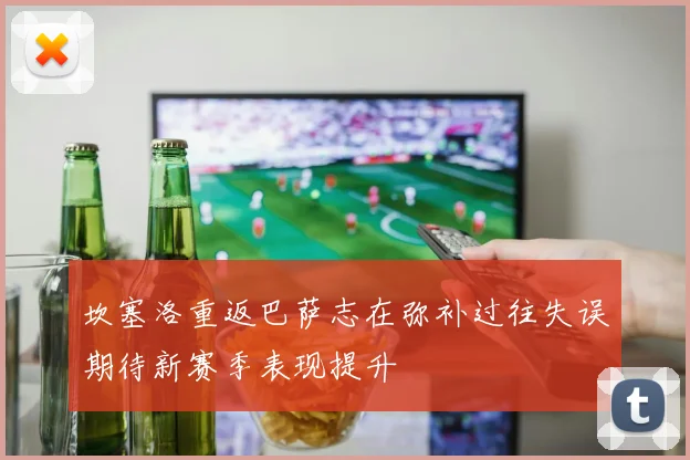 坎塞洛重返巴萨志在弥补过往失误期待新赛季表现提升