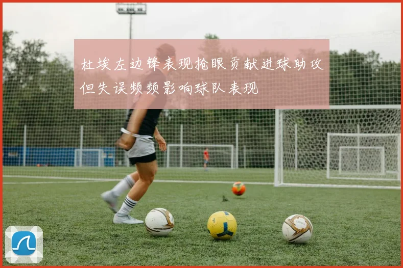 杜埃左边锋表现抢眼贡献进球助攻但失误频频影响球队表现
