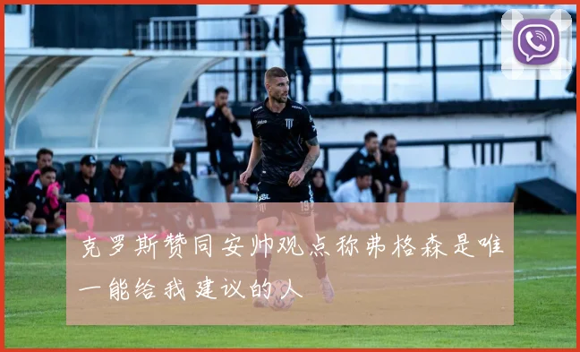 克罗斯赞同安帅观点称弗格森是唯一能给我建议的人
