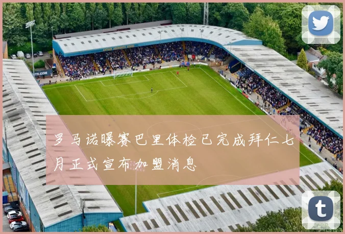 罗马诺曝赛巴里体检已完成拜仁七月正式宣布加盟消息