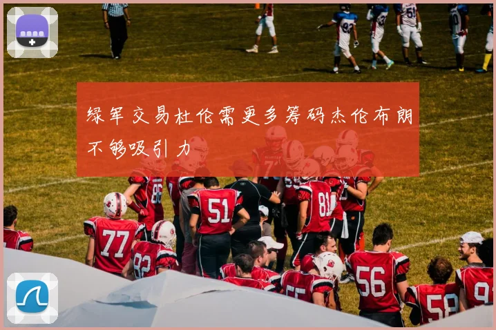 绿军交易杜伦需更多筹码杰伦布朗不够吸引力