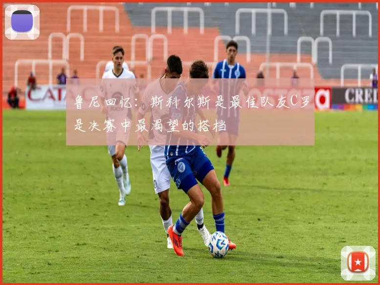 鲁尼回忆：斯科尔斯是最佳队友C罗是决赛中最渴望的搭档
