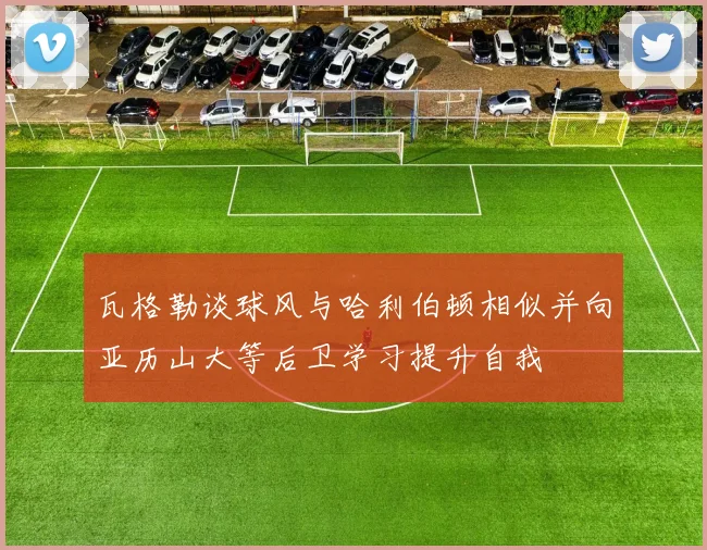 瓦格勒谈球风与哈利伯顿相似并向亚历山大等后卫学习提升自我
