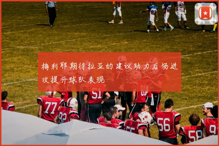 梅利耶期待拉亚的建议助力后场进攻提升球队表现