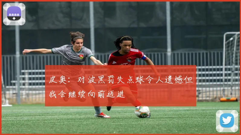 皮奥：对波黑罚失点球令人遗憾但我会继续向前迈进