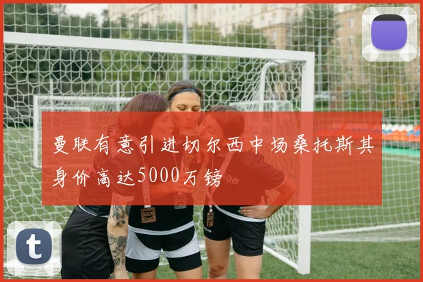 曼联有意引进切尔西中场桑托斯其身价高达5000万镑