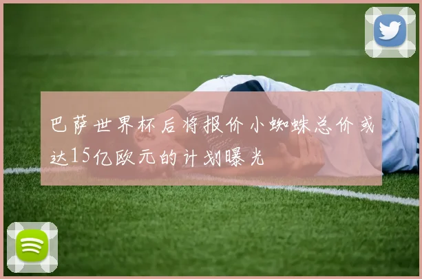 巴萨世界杯后将报价小蜘蛛总价或达15亿欧元的计划曝光