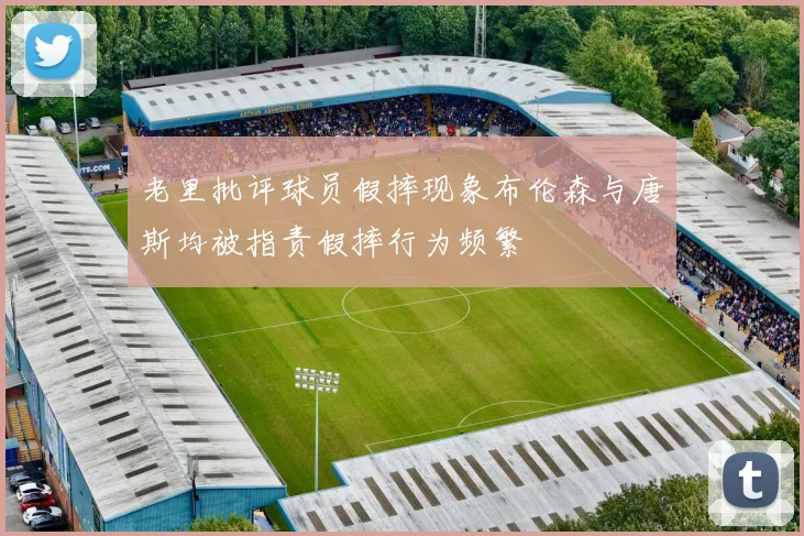 老里批评球员假摔现象布伦森与唐斯均被指责假摔行为频繁