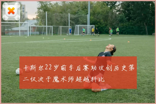 卡斯尔22岁前季后赛助攻创历史第二仅次于魔术师超越科比