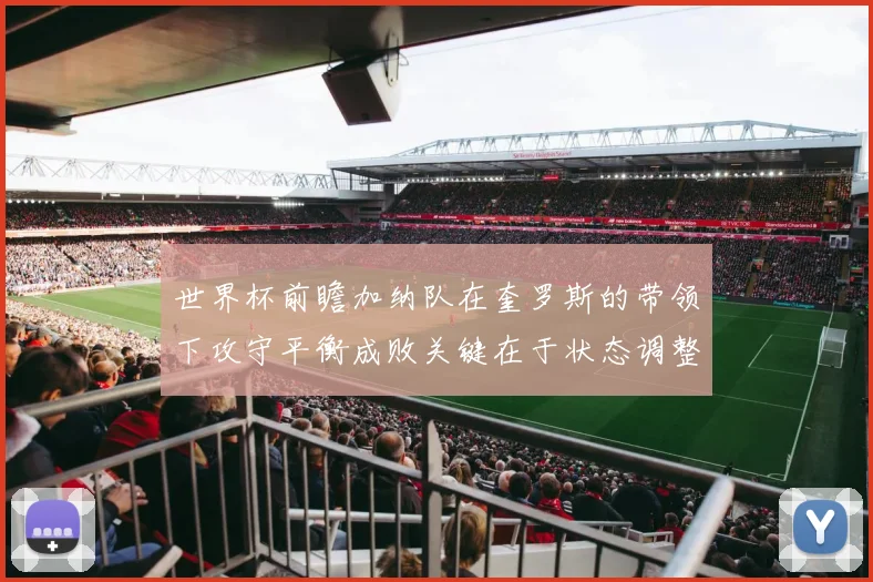 世界杯前瞻加纳队在奎罗斯的带领下攻守平衡成败关键在于状态调整