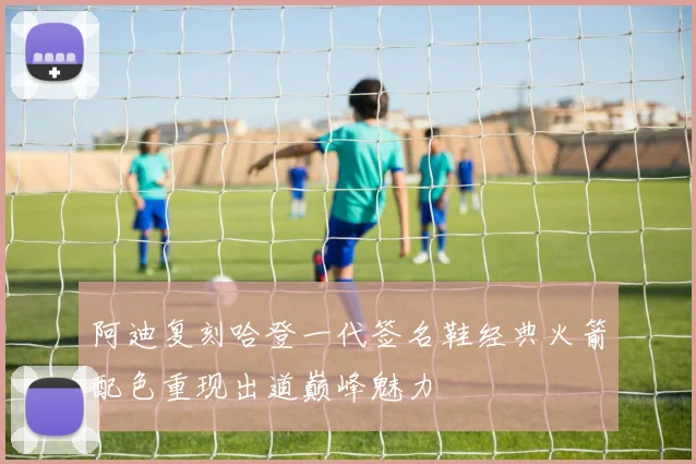 阿迪复刻哈登一代签名鞋经典火箭配色重现出道巅峰魅力