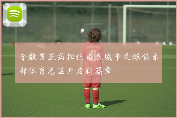 李毅男正式担任南京城市足球俱乐部体育总监开启新篇章