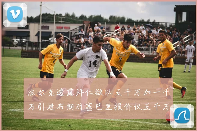 法尔克透露拜仁欲以五千万加一千万引进布朗对塞巴里报价仅五千万