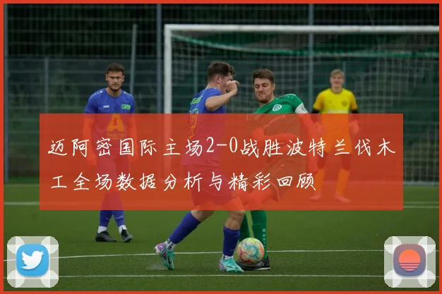 迈阿密国际主场2-0战胜波特兰伐木工全场数据分析与精彩回顾