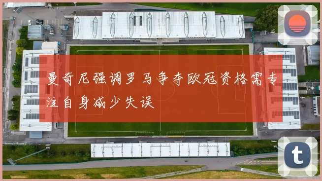 曼奇尼强调罗马争夺欧冠资格需专注自身减少失误