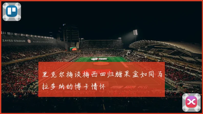 里克尔梅谈梅西回归糖果盒如同马拉多纳的博卡情怀