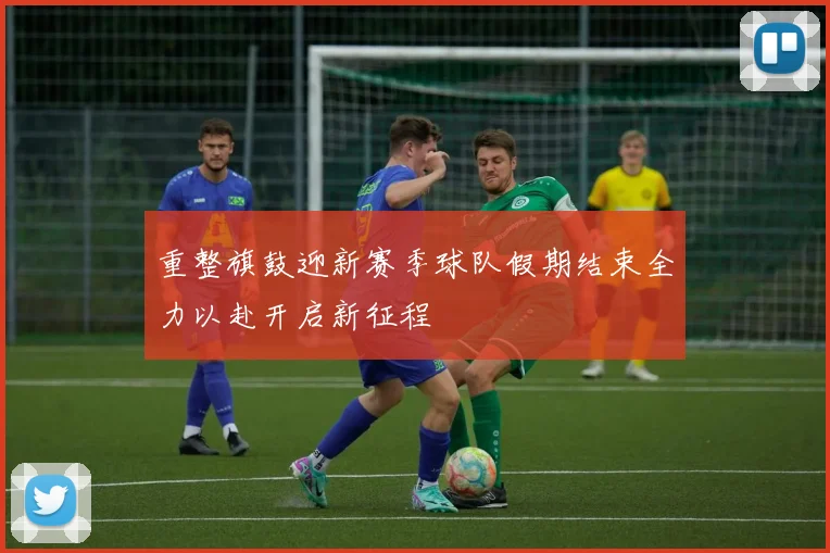重整旗鼓迎新赛季球队假期结束全力以赴开启新征程