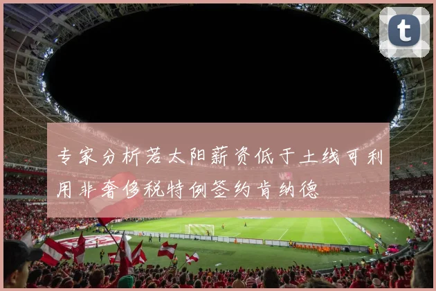 专家分析若太阳薪资低于土线可利用非奢侈税特例签约肯纳德