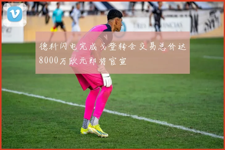 德科闪电完成戈登转会交易总价达8000万欧元即将官宣